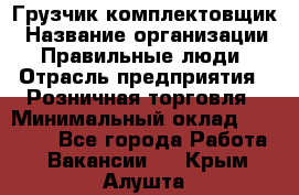 Грузчик-комплектовщик › Название организации ­ Правильные люди › Отрасль предприятия ­ Розничная торговля › Минимальный оклад ­ 30 000 - Все города Работа » Вакансии   . Крым,Алушта